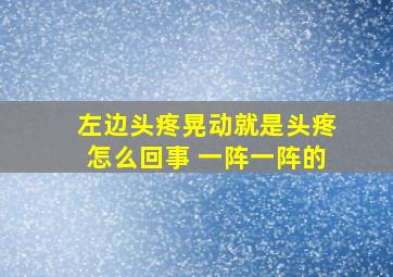 左边头疼晃动就是头疼怎么回事 一阵一阵的